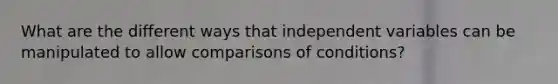 What are the different ways that independent variables can be manipulated to allow comparisons of conditions?