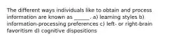 The different ways individuals like to obtain and process information are known as ______. a) learning styles b) information-processing preferences c) left- or right-brain favoritism d) cognitive dispositions