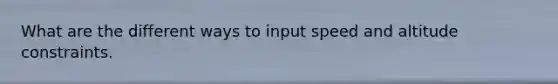 What are the different ways to input speed and altitude constraints.