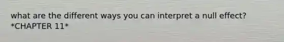 what are the different ways you can interpret a null effect? *CHAPTER 11*