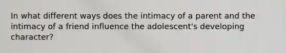 In what different ways does the intimacy of a parent and the intimacy of a friend influence the adolescent's developing character?