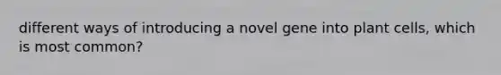 different ways of introducing a novel gene into plant cells, which is most common?