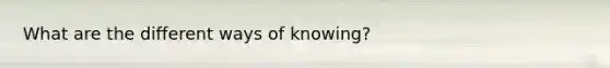 What are the different ways of knowing?