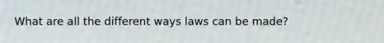 What are all the different ways laws can be made?