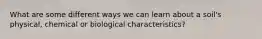 What are some different ways we can learn about a soil's physical, chemical or biological characteristics?