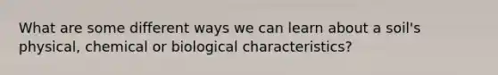 What are some different ways we can learn about a soil's physical, chemical or biological characteristics?