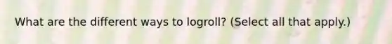 What are the different ways to logroll? (Select all that apply.)