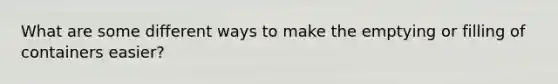 What are some different ways to make the emptying or filling of containers easier?