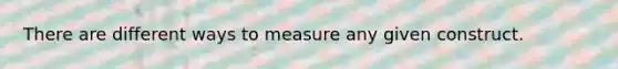 There are different ways to measure any given construct.