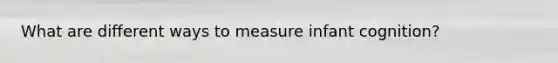 What are different ways to measure infant cognition?