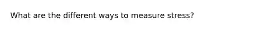 What are the different ways to measure stress?