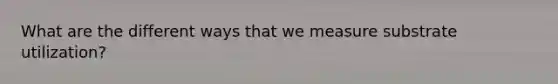 What are the different ways that we measure substrate utilization?