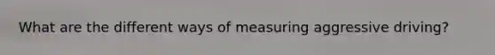 What are the different ways of measuring aggressive driving?