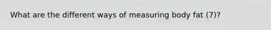 What are the different ways of measuring body fat (7)?