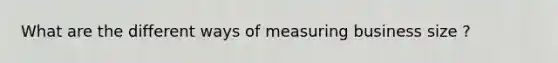 What are the different ways of measuring business size ?