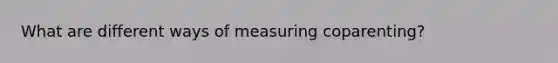 What are different ways of measuring coparenting?