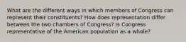 What are the different ways in which members of Congress can represent their constituents? How does representation differ between the two chambers of Congress? Is Congress representative of the American population as a whole?