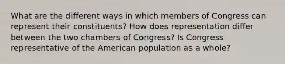 What are the different ways in which members of Congress can represent their constituents? How does representation differ between the two chambers of Congress? Is Congress representative of the American population as a whole?