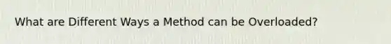 What are Different Ways a Method can be Overloaded?