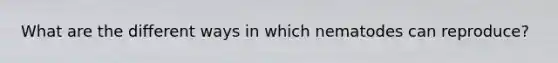What are the different ways in which nematodes can reproduce?