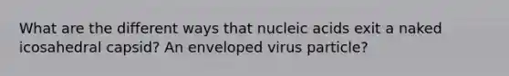 What are the different ways that nucleic acids exit a naked icosahedral capsid? An enveloped virus particle?