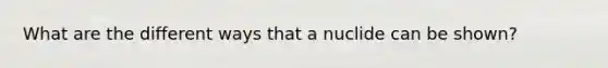 What are the different ways that a nuclide can be shown?