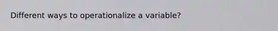 Different ways to operationalize a variable?