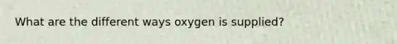 What are the different ways oxygen is supplied?