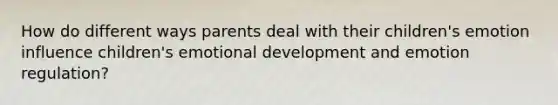 How do different ways parents deal with their children's emotion influence children's emotional development and emotion regulation?