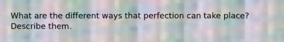 What are the different ways that perfection can take place? Describe them.