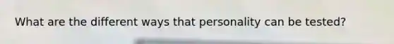 What are the different ways that personality can be tested?