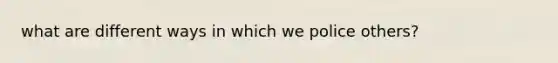 what are different ways in which we police others?