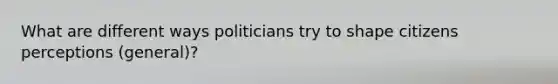 What are different ways politicians try to shape citizens perceptions (general)?