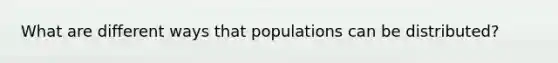 What are different ways that populations can be distributed?