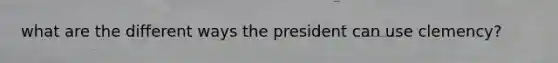 what are the different ways the president can use clemency?