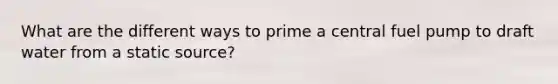 What are the different ways to prime a central fuel pump to draft water from a static source?