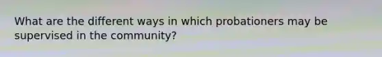 What are the different ways in which probationers may be supervised in the community?