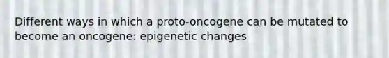 Different ways in which a proto-oncogene can be mutated to become an oncogene: epigenetic changes