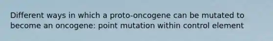 Different ways in which a proto-oncogene can be mutated to become an oncogene: point mutation within control element