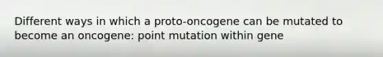 Different ways in which a proto-oncogene can be mutated to become an oncogene: point mutation within gene