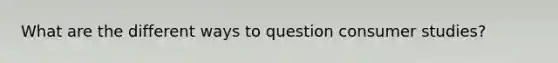 What are the different ways to question consumer studies?