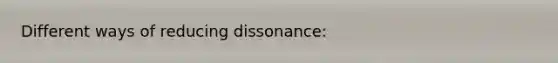 Different ways of reducing dissonance: