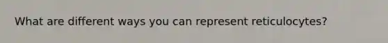 What are different ways you can represent reticulocytes?