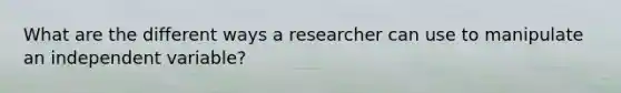 What are the different ways a researcher can use to manipulate an independent variable?