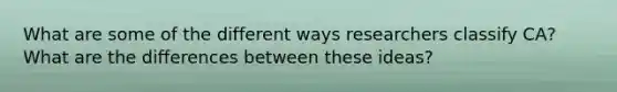 What are some of the different ways researchers classify CA? What are the differences between these ideas?