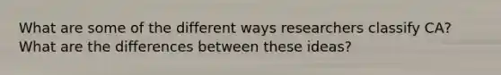 What are some of the different ways researchers classify CA? What are the differences between these ideas?