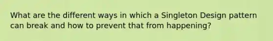 What are the different ways in which a Singleton Design pattern can break and how to prevent that from happening?