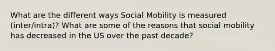 What are the different ways Social Mobility is measured (inter/intra)? What are some of the reasons that social mobility has decreased in the US over the past decade?