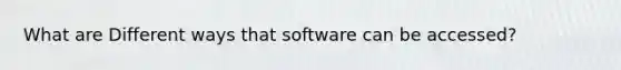What are Different ways that software can be accessed?