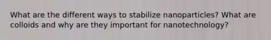 What are the different ways to stabilize nanoparticles? What are colloids and why are they important for nanotechnology?